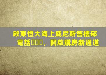 啟東恒大海上威尼斯售樓部電話，開啟購房新通道